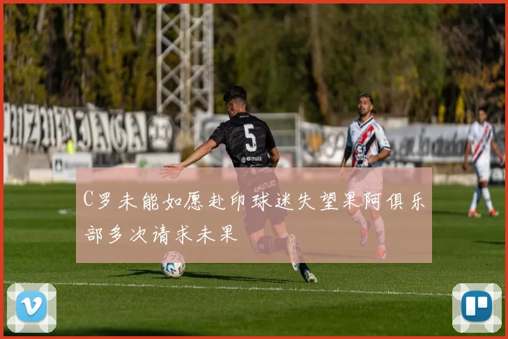 C罗未能如愿赴印球迷失望果阿俱乐部多次请求未果