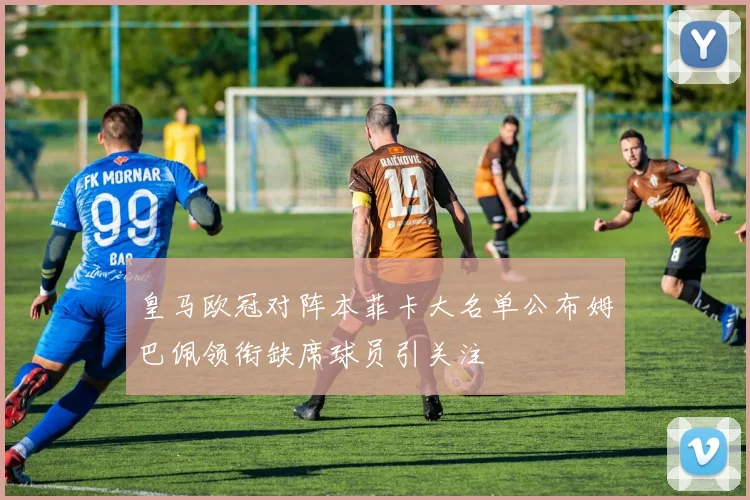 皇马欧冠对阵本菲卡大名单公布姆巴佩领衔缺席球员引关注
