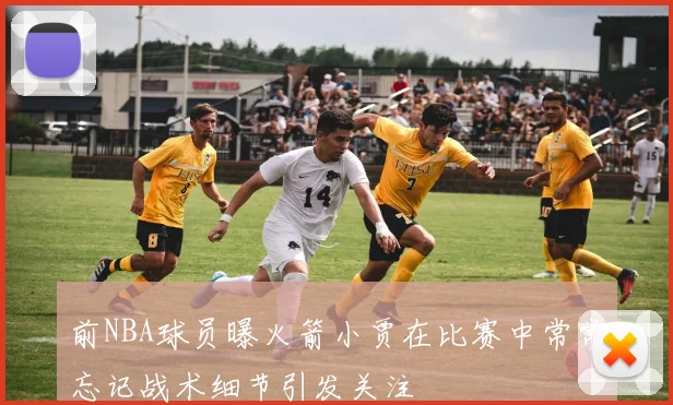 前NBA球员曝火箭小贾在比赛中常常忘记战术细节引发关注
