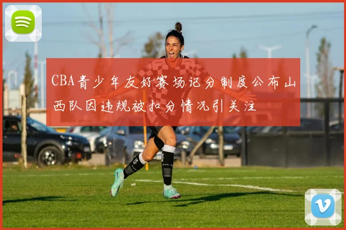 CBA青少年友好赛场记分制度公布山西队因违规被扣分情况引关注
