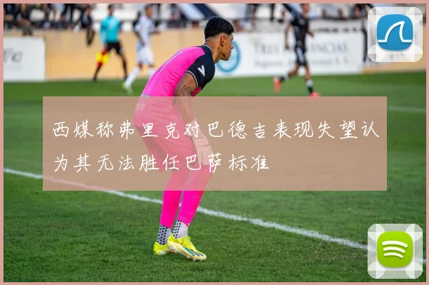 西媒称弗里克对巴德吉表现失望认为其无法胜任巴萨标准