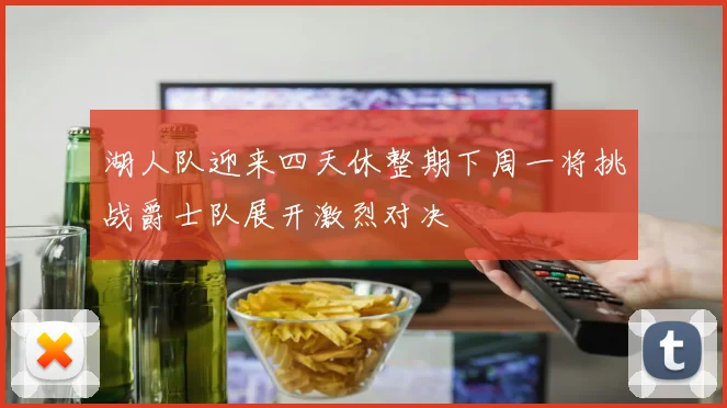 湖人队迎来四天休整期下周一将挑战爵士队展开激烈对决