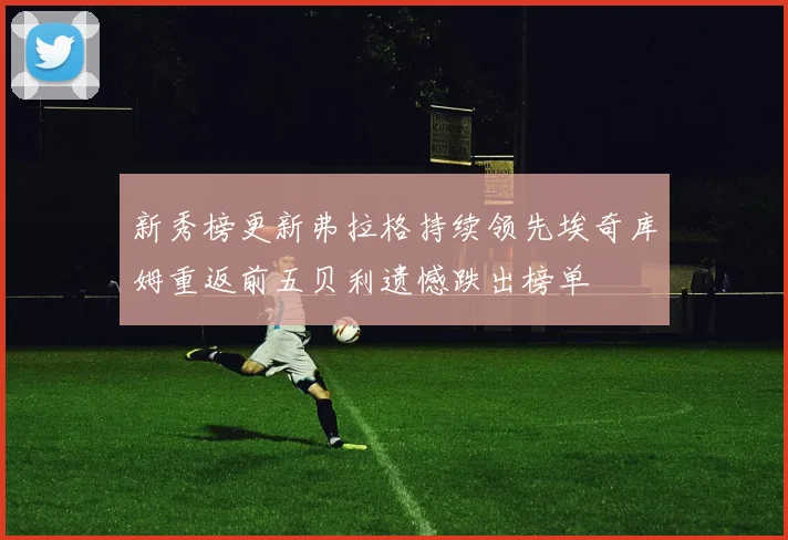 新秀榜更新弗拉格持续领先埃奇库姆重返前五贝利遗憾跌出榜单