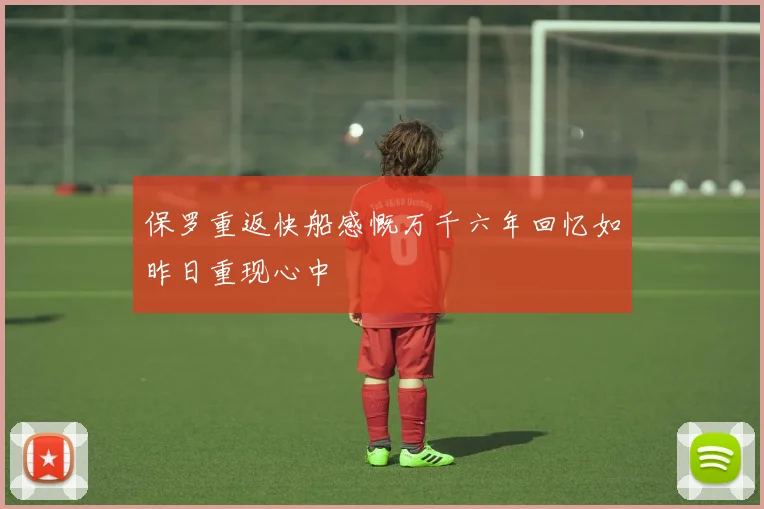 保罗重返快船感慨万千六年回忆如昨日重现心中
