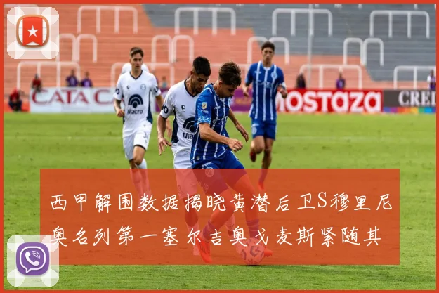 西甲解围数据揭晓黄潜后卫S穆里尼奥名列第一塞尔吉奥戈麦斯紧随其后