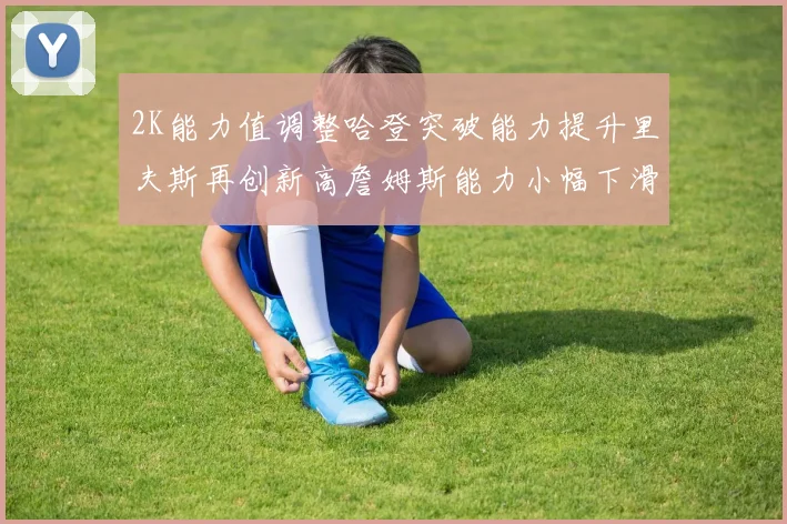 2K能力值调整哈登突破能力提升里夫斯再创新高詹姆斯能力小幅下滑
