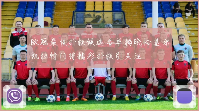 欧冠最佳扑救候选名单揭晓恰基尔凯拉特门将精彩扑救引关注