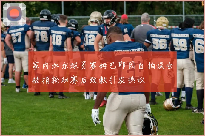 塞内加尔球员赛姆巴耶因自拍误会被指抢劫赛后致歉引发热议