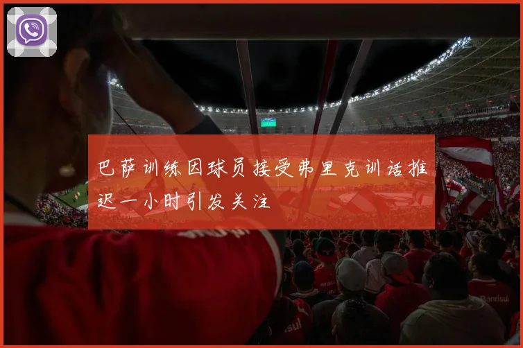 巴萨训练因球员接受弗里克训话推迟一小时引发关注
