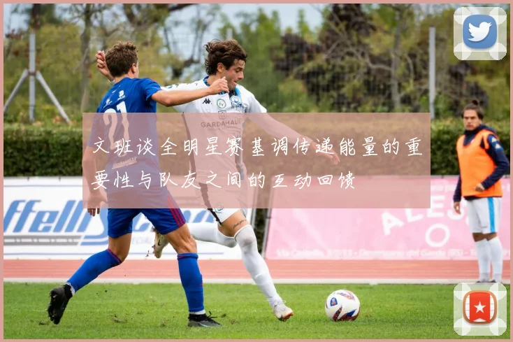 文班谈全明星赛基调传递能量的重要性与队友之间的互动回馈