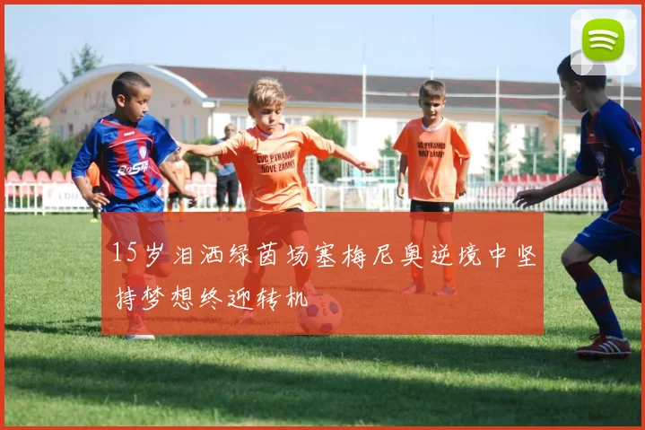 15岁泪洒绿茵场塞梅尼奥逆境中坚持梦想终迎转机