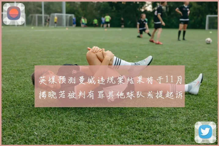 英媒预测曼城违规案结果将于11月揭晓若被判有罪其他球队或提起诉讼