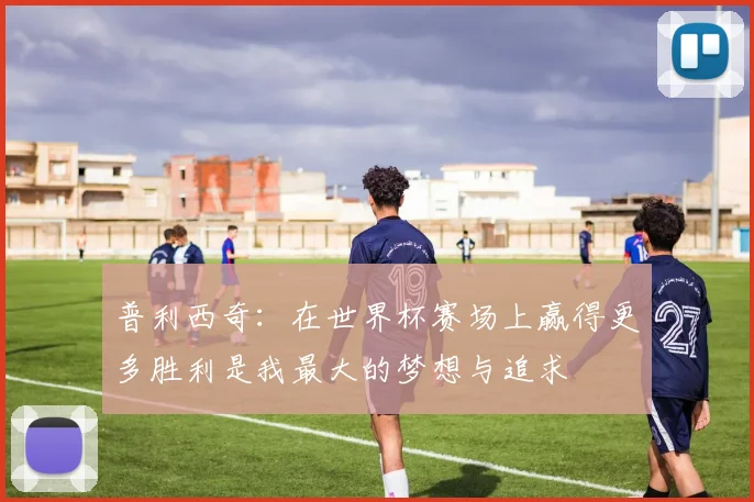 普利西奇：在世界杯赛场上赢得更多胜利是我最大的梦想与追求