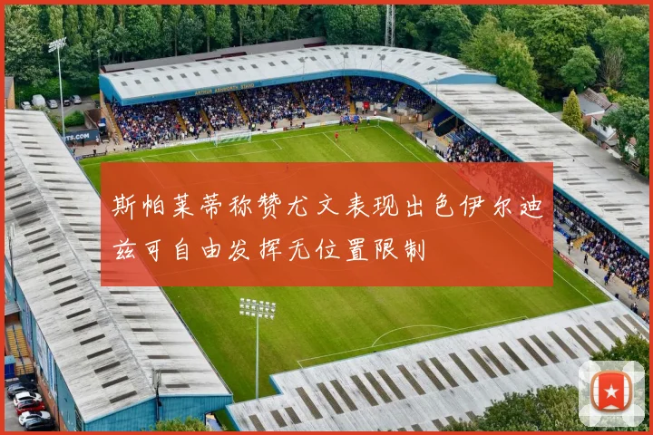 斯帕莱蒂称赞尤文表现出色伊尔迪兹可自由发挥无位置限制