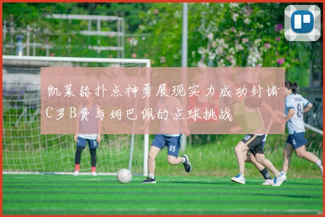 凯莱赫扑点神勇展现实力成功封堵C罗B费与姆巴佩的点球挑战