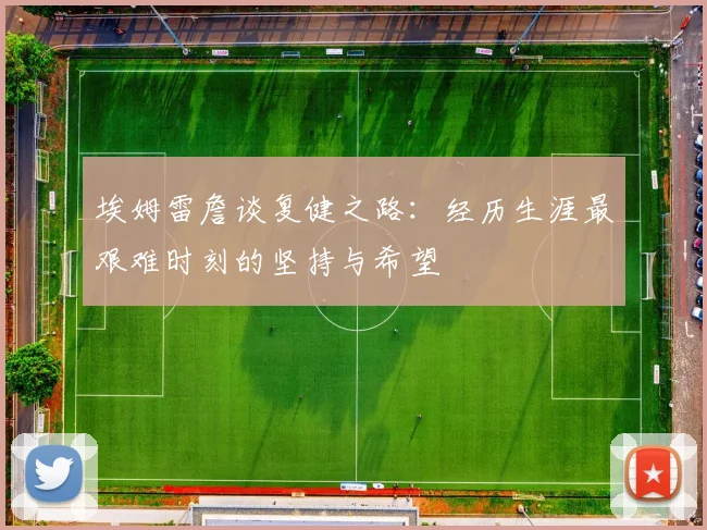 埃姆雷詹谈复健之路：经历生涯最艰难时刻的坚持与希望