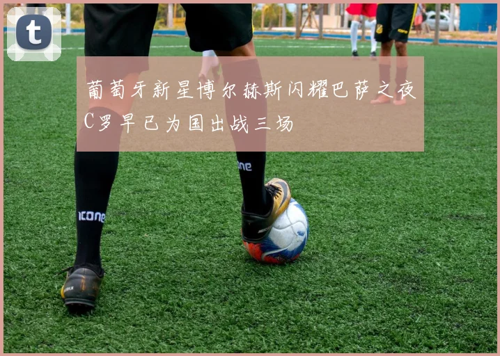葡萄牙新星博尔赫斯闪耀巴萨之夜C罗早已为国出战三场