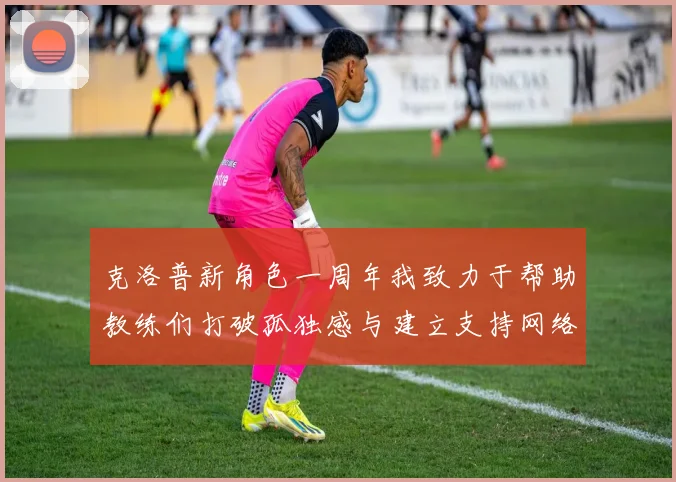 克洛普新角色一周年我致力于帮助教练们打破孤独感与建立支持网络