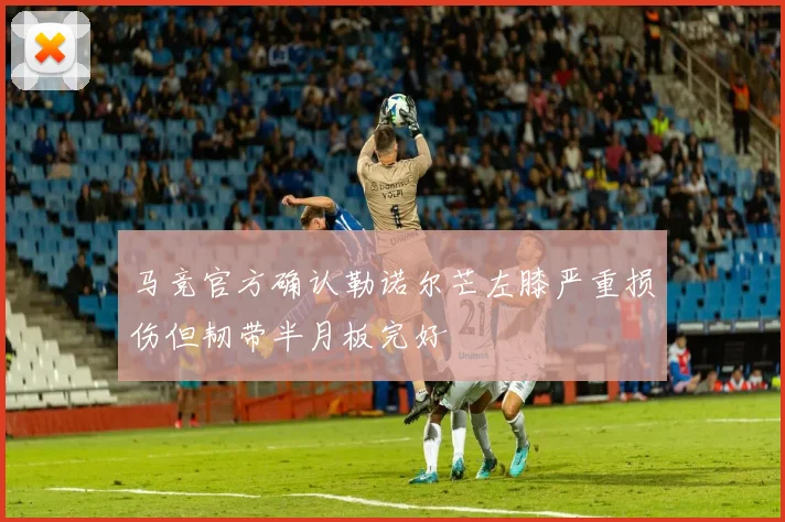 马竞官方确认勒诺尔芒左膝严重损伤但韧带半月板完好