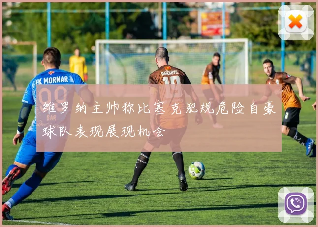维罗纳主帅称比塞克犯规危险自豪球队表现展现机会