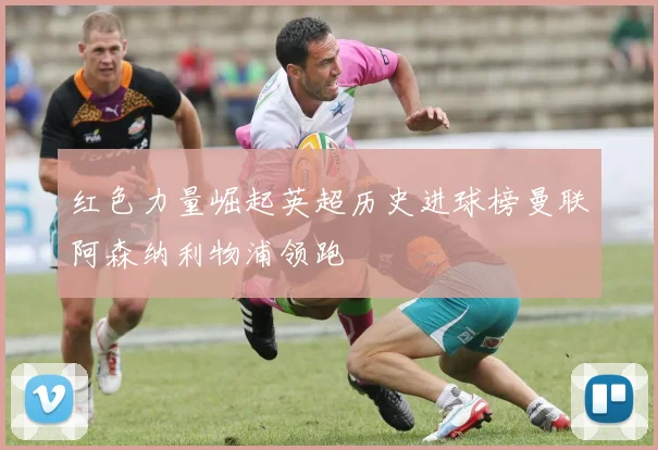红色力量崛起英超历史进球榜曼联阿森纳利物浦领跑