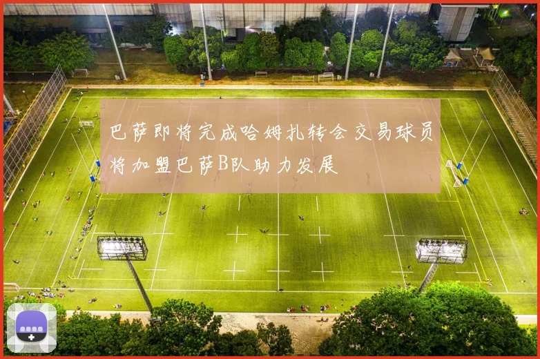 巴萨即将完成哈姆扎转会交易球员将加盟巴萨B队助力发展