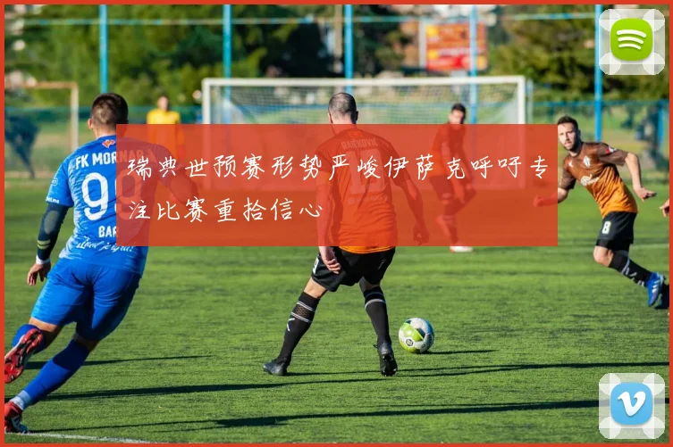 瑞典世预赛形势严峻伊萨克呼吁专注比赛重拾信心