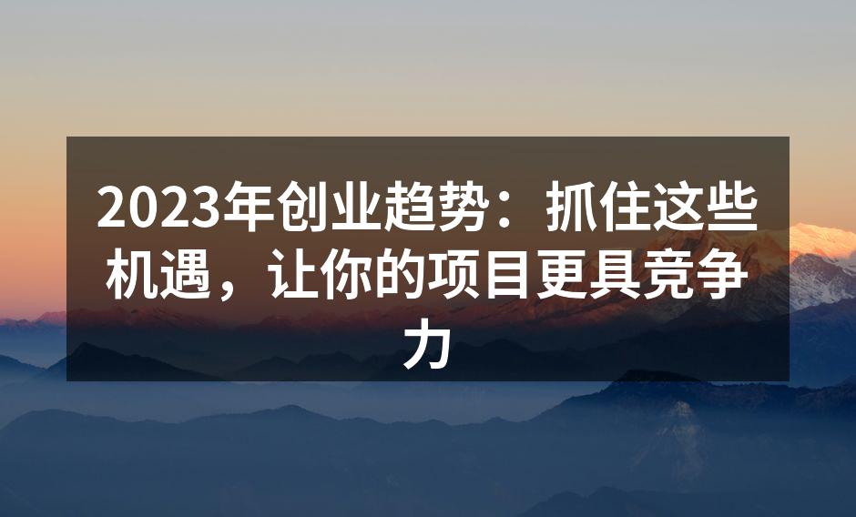 2023年创业趋势：抓住这些机遇，让你的项目更具竞争力
