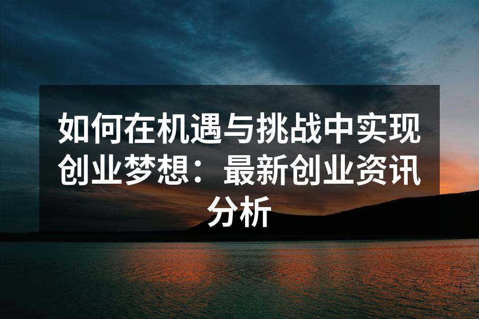 如何在机遇与挑战中实现创业梦想：最新创业资讯分析