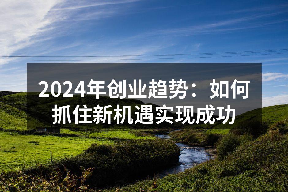 2024年创业趋势：如何抓住新机遇实现成功
