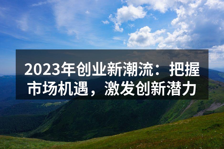 2023年创业新潮流：把握市场机遇，激发创新潜力